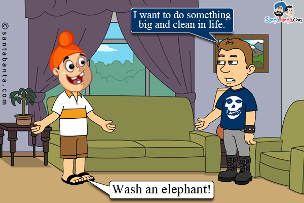 Bunty: I want to do something big and clean in life.<br/>
Pappu: Wash an elephant!