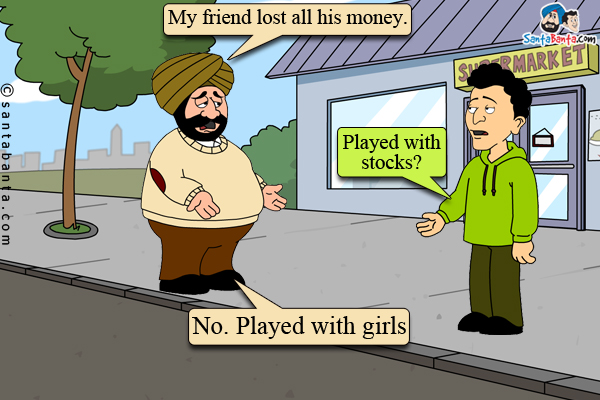 Santa: My friend lost all his money.<br/>
Banta: Played with stocks?<br/>
Santa: No. Played with girls!