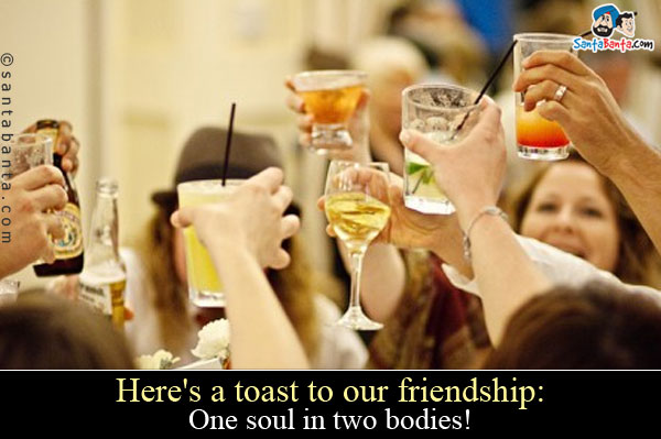 Here's a toast  to our friendship:<br/>
One soul in two bodies!