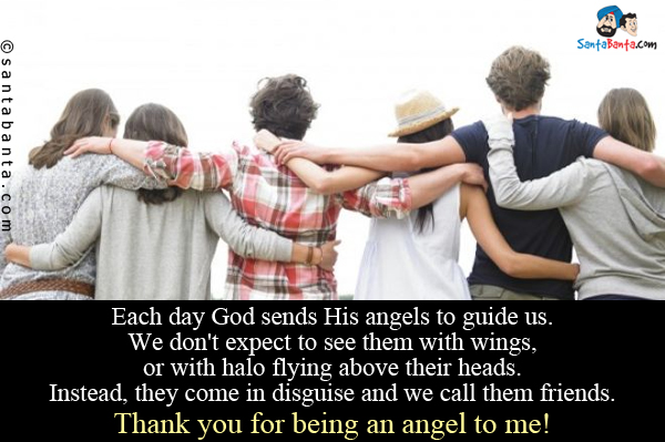 Each day God sends His angels to guide us.<br/>
We don't expect to see them with wings, or with halo flying above their heads.<br/>
Instead, they come in disguise and we call them friends.<br/>
Thank you for being an angel to me!