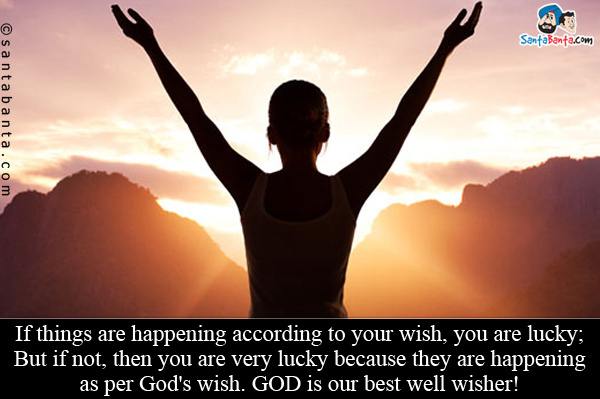 If things are happening according to your wish, you are lucky;<br/>
But if not, then you are very lucky because they are happening as per God's wish.<br/>
GOD is our best well wisher!