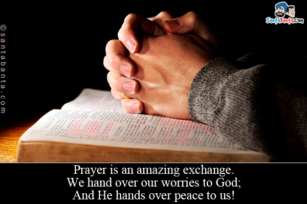 Prayer is an amazing exchange.<br/>
We hand over our worries to God;<br />
And He hands over peace to us!