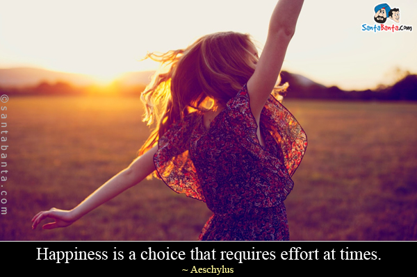 Happiness is a choice that requires effort at times.