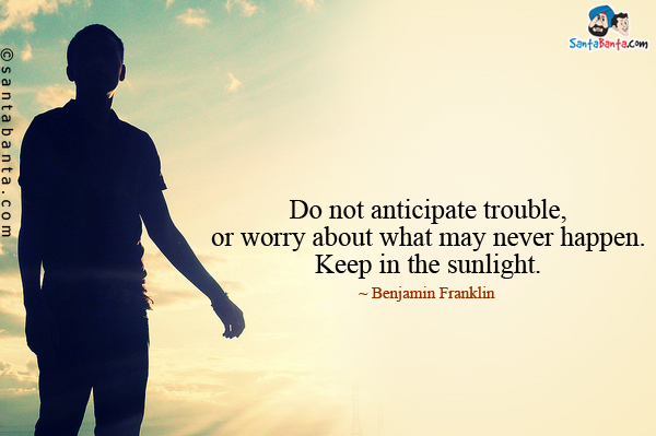 Do not anticipate trouble, or worry about what may never happen. Keep in the sunlight.