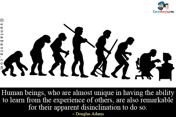 Human beings, who are almost unique in having the ability to learn from the experience of others, are also remarkable for their apparent disinclination to do so.