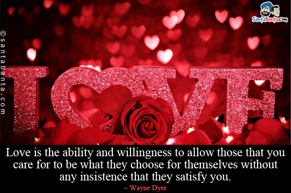 Love is the ability and willingness to allow those that you care for to be what they choose for themselves without any insistence that they satisfy you.