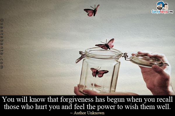 You will know that forgiveness has begun when you recall those who hurt you and feel the power to wish them well.