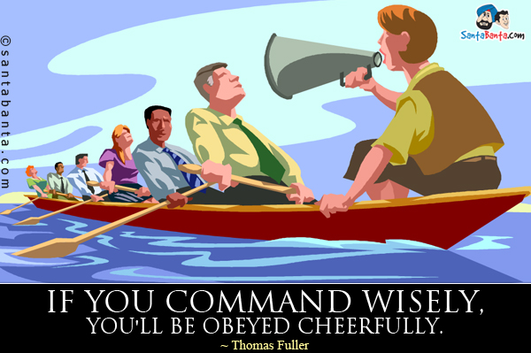 If you command wisely, you'll be obeyed cheerfully.