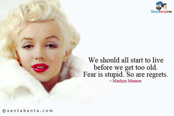 We should all start to live before we get too old. Fear is stupid. So are regrets.