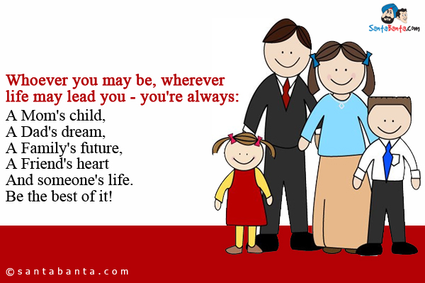 Whoever you may be, wherever life may lead you - you're always:<br/>
A Mom's child,<br/>
A Dad's dream,<br/>
A Family's future,<br/>
A Friend's heart<br/>
And someone's life.<br/>
Be the best of it!