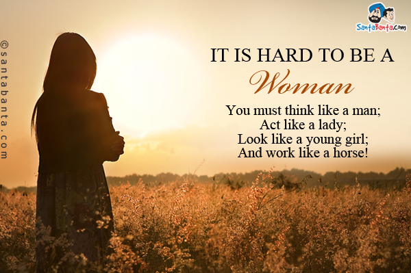 It is hard to be a woman.<br />
You must think like a man;<br />
Act like a lady;<br />
Look like a young girl;<br />
And work like a horse!