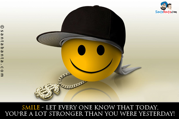 Smile - Let every one know that today, you're a lot stronger than you were yesterday!