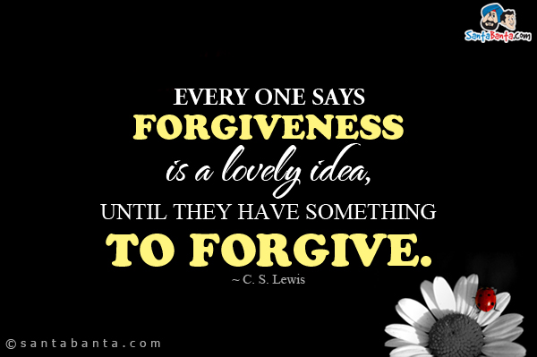 Every one says forgiveness is a lovely idea, until they have something to forgive.