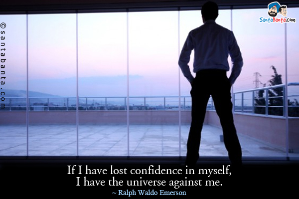 If I have lost confidence in myself, I have the universe against me.