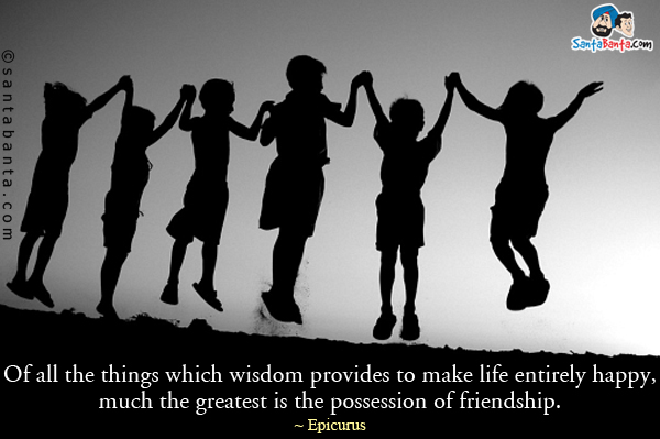 Of all the things which wisdom provides to make life entirely happy, much the greatest is the possession of friendship.