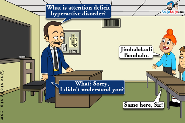 Teacher: What is attention deficit hyperactive disorder?<br />
Pappu: Jimbalakadi Bambalu.<br />
Teacher: What? Sorry, I didn't understand you?<br />
Pappu:: Same here, Sir!