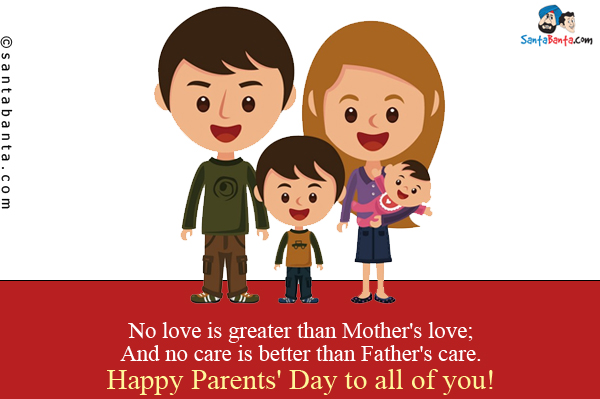 No love is greater than Mother's love;<br />
And no care is better than Father's care.<br />
Happy Parents' Day to all of you!