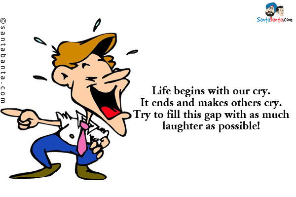 Life begins with our cry.<br/>
It ends and makes others cry.<br/>
Try to fill this gap with as much laughter as possible!