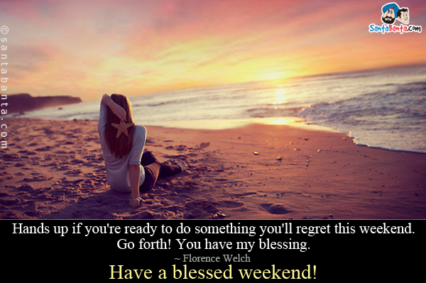 Hands up if you're ready to do something you'll regret this weekend. Go forth! You have my blessing.<br />
~ Florence Welch<br />
Have a blessed weekend!