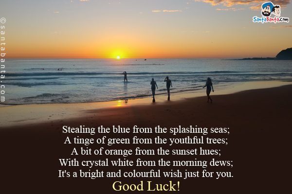 Stealing the blue from the splashing seas;<br/>
A tinge of green from the youthful trees;<br/>
A bit of orange from the sunset hues;<br/>
With crystal white from the morning dews;<br/>
It's a bright and colourful wish just for you.<br/>
Good Luck!