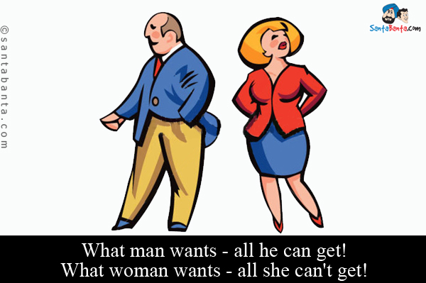 What man wants - all he can get!<br />
What woman wants - all she can't get!