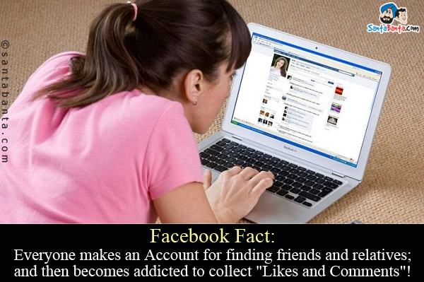 Facebook Fact:<br/>
Everyone makes an Account for finding friends and relatives; and then becomes addicted to collect `Likes and Comments`!