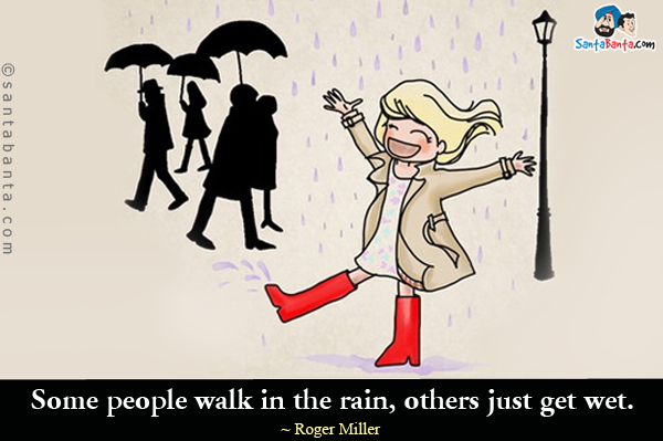 Some people walk in the rain, others just get wet.