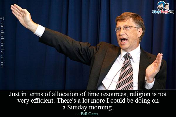 Just in terms of allocation of time resources, religion is not very efficient. There's a lot more I could be doing on a Sunday morning.