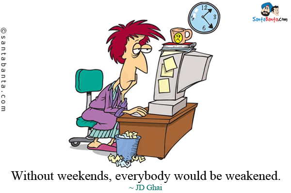 Without weekends, everybody would be weakened.