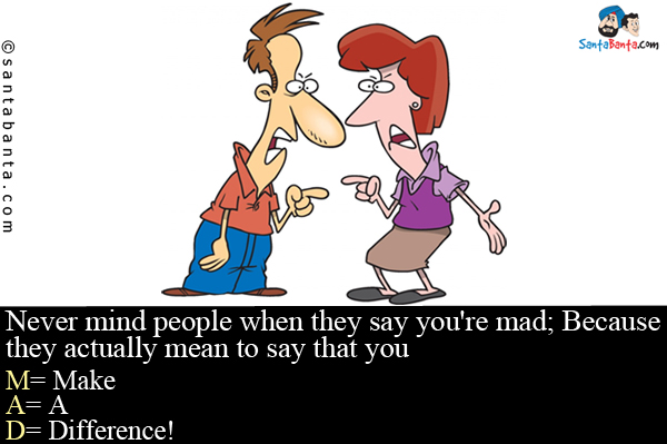 Never mind people when they say you're mad;
Because they actually mean to say that you<br/>
M= Make<br/>
A= A<br/>
D= Difference!