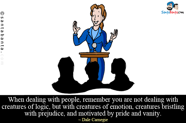 When dealing with people, remember you are not dealing with creatures of logic, but with creatures of emotion, creatures bristling with prejudice, and motivated by pride and vanity.