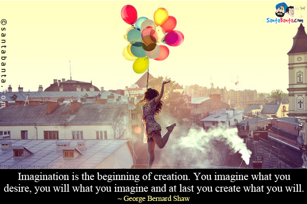 Imagination is the beginning of creation. You imagine what you desire, you will what you imagine and at last you create what you will.