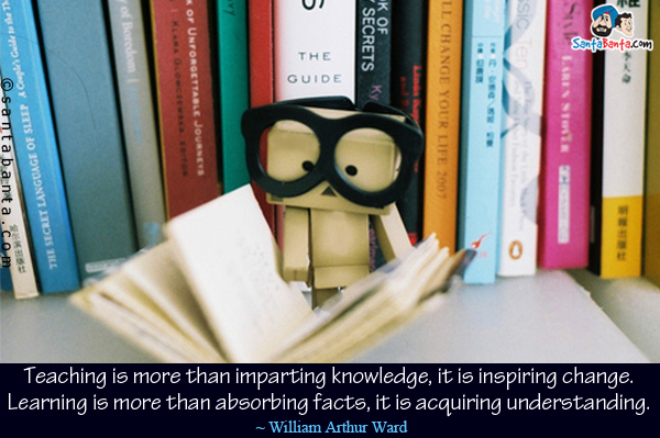 Teaching is more than imparting knowledge, it is inspiring change.
Learning is more than absorbing facts, it is acquiring understanding.