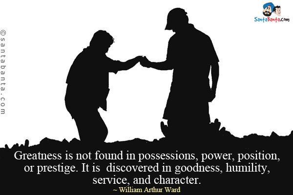 Greatness is not found in possessions, power, position, or prestige. It is discovered in goodness, humility, service, and character.