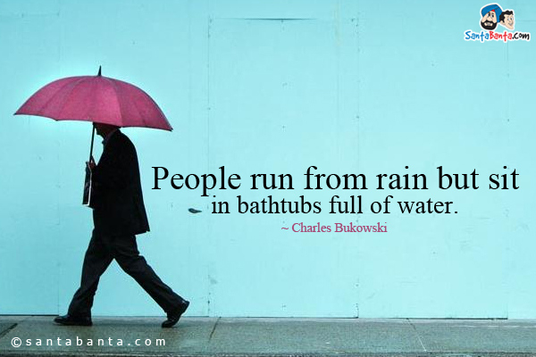 People run from rain but sit in bathtubs full of water.