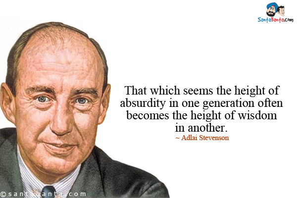 That which seems the height of absurdity in one generation often becomes the height of wisdom in another.