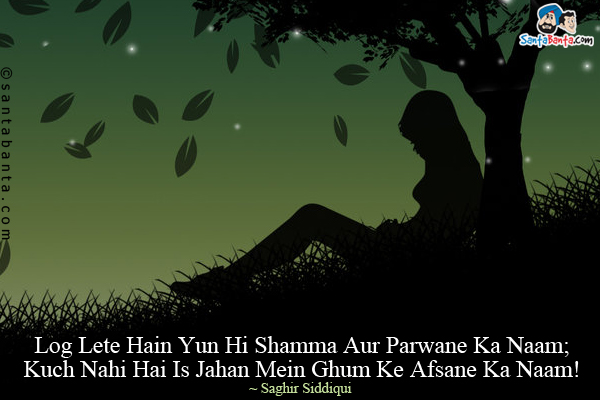 Log Lete Hain Yun Hi Shamma Aur Parwane Ka Naam;<br/>
Kuch Nahi Hai Is Jahan Mein Ghum Ke Afsane Ka Naam!