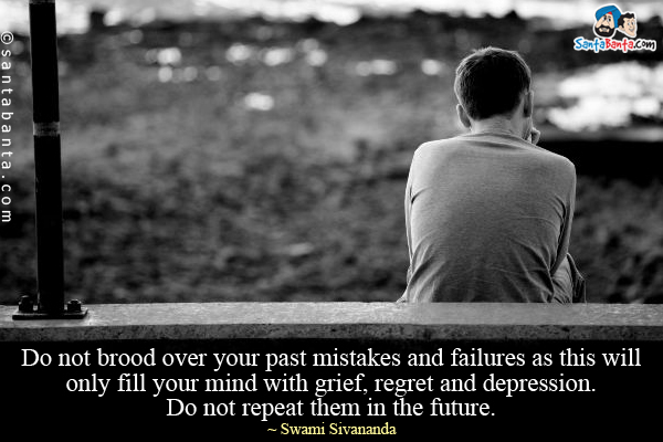 Do not brood over your past mistakes and failures as this will only fill your mind with grief, regret and depression. Do not repeat them in the future.