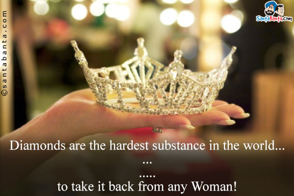 Diamonds are the hardest substance in the world...<br/>

.<br/>

.<br/>

.<br/>

.<br/>

.<br/>

to take it back from any Woman!