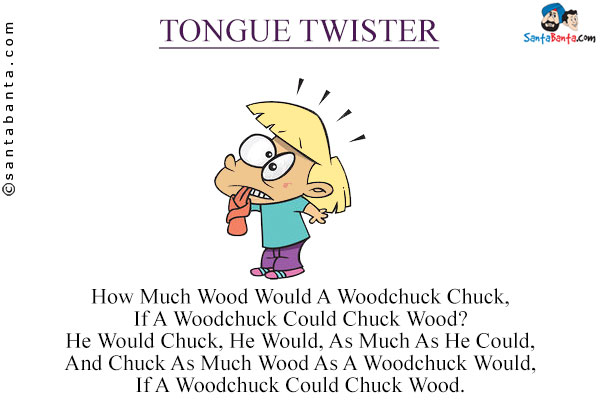 How Much Wood Would A Woodchuck Chuck,<br/>

If A Woodchuck Could Chuck Wood?<br/>

He Would Chuck, He Would, As Much As He Could,<br/>

And Chuck As Much Wood As A Woodchuck Would,<br/>

If A Woodchuck Could Chuck Wood.