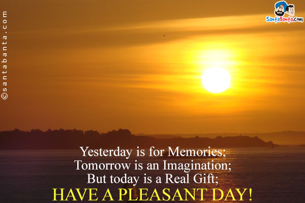 Yesterday is for Memories;<br/>
Tomorrow is an Imagination; <br/>
But today is a Real Gift;<br/>

Have a pleasant day!