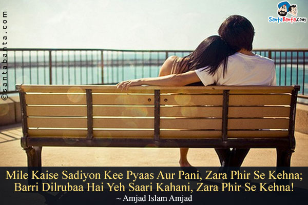 Mile Kaise Sadiyon Kee Pyaas Aur Pani, Zara Phir Se Kehna;<br/>
Barri Dilrubaa Hai Yeh Saari Kahani, Zara Phir Se Kehna!