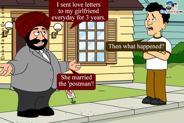 Santa:  I sent love letters to my girlfriend everyday for 3 years.<br/>

Banta: Then what happened?<br/>

Santa: She married the 'postman'!