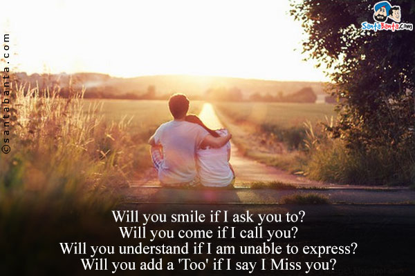 Will you smile if I ask you to?<br/>
Will you come if I call you?<br/>
Will you understand if I am unable to express? <br/>
Will you add a 'Too' if I say I Miss you?