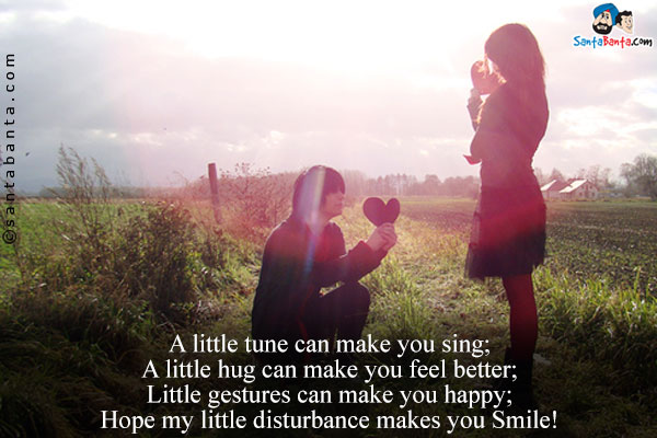 A little tune can make you sing;<br/> 
A little hug can make you feel better;<br/> 
Little gestures can make you happy;<br/> 
Hope my little disturbance makes you Smile!