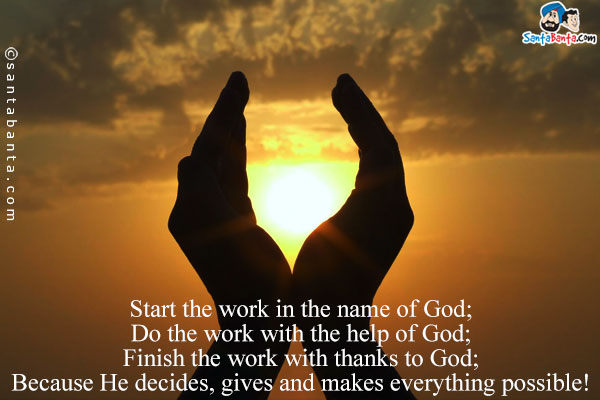 Start the work in the name of God;<br/>
Do the work with the help of God;<br/>
Finish the work with thanks to God;<br/>
Because He decides, gives and makes everything possible!