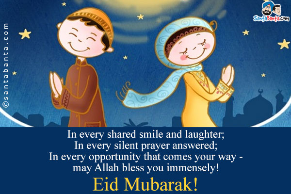 In every shared smile and laughter;<br/>
In every silent prayer answered;<br/>
In every opportunity that comes your way - may Allah bless you immensely!<br/>
Eid Mubarak!