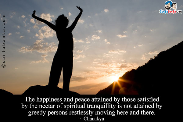 The happiness and peace attained by those satisfied by the nectar of spiritual tranquillity is not attained by greedy persons restlessly moving here and there.