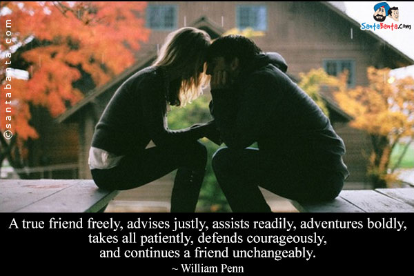 A true friend freely, advises justly, assists readily, adventures boldly, takes all patiently, defends courageously, and continues a friend unchangeably.