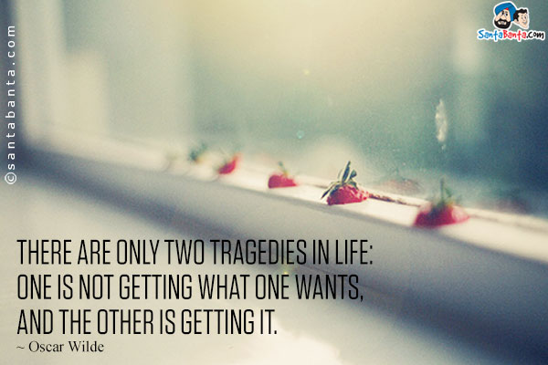 There are only two tragedies in life: one is not getting what one wants, and the other is getting it.